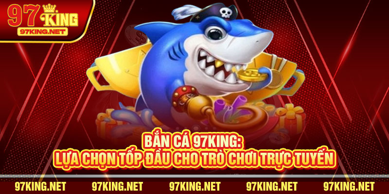 Bắn Cá 97King: Lựa Chọn Tốp Đầu Cho Trò Chơi Trực Tuyến