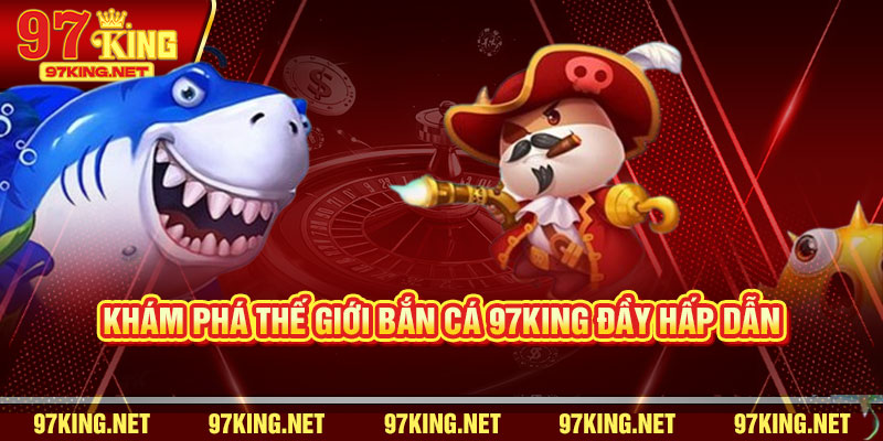 Khám Phá Thế Giới Bắn Cá 97King Đầy Hấp Dẫn